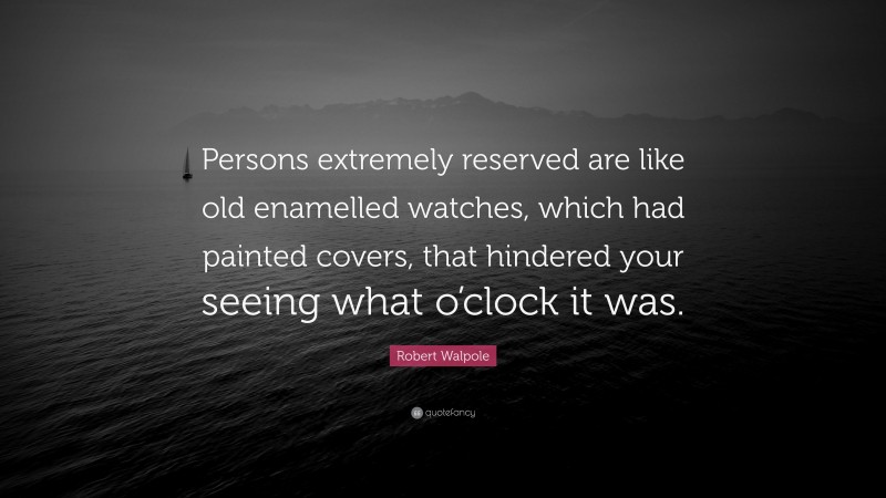 Robert Walpole Quote: “Persons extremely reserved are like old enamelled watches, which had painted covers, that hindered your seeing what o’clock it was.”