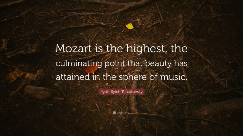 Pyotr Ilyich Tchaikovsky Quote: “Mozart is the highest, the culminating point that beauty has attained in the sphere of music.”