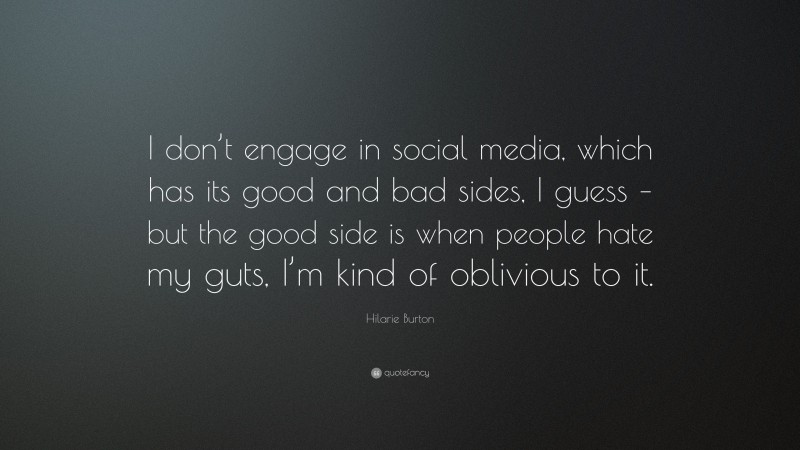 Hilarie Burton Quote: “I don’t engage in social media, which has its good and bad sides, I guess – but the good side is when people hate my guts, I’m kind of oblivious to it.”