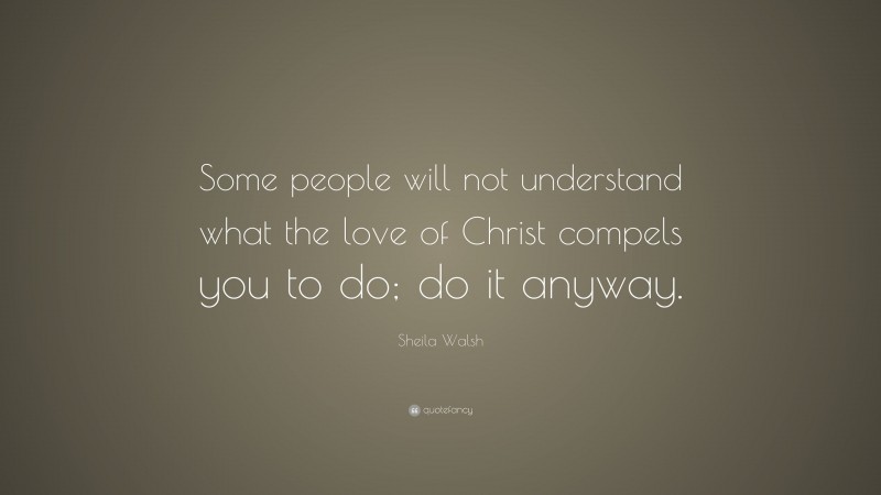 Sheila Walsh Quote: “Some people will not understand what the love of Christ compels you to do; do it anyway.”