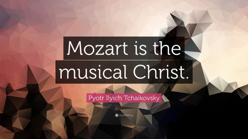 Pyotr Ilyich Tchaikovsky Quote: “Mozart is the musical Christ.”