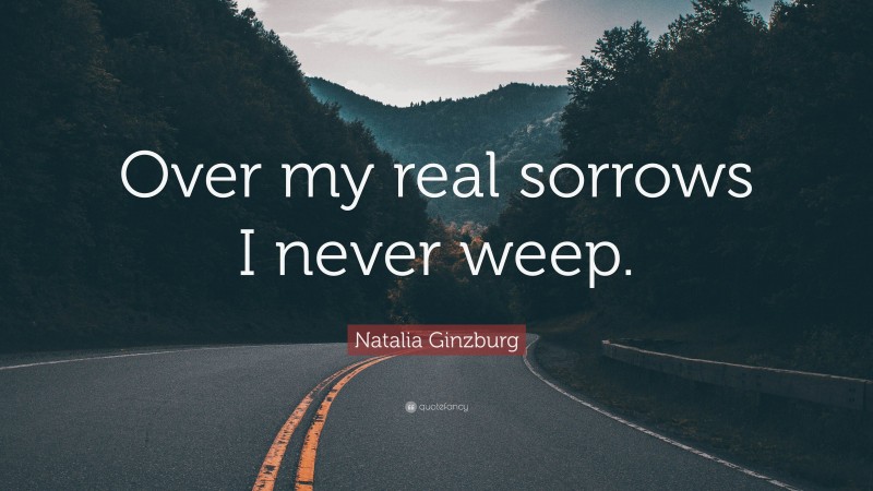 Natalia Ginzburg Quote: “Over my real sorrows I never weep.”