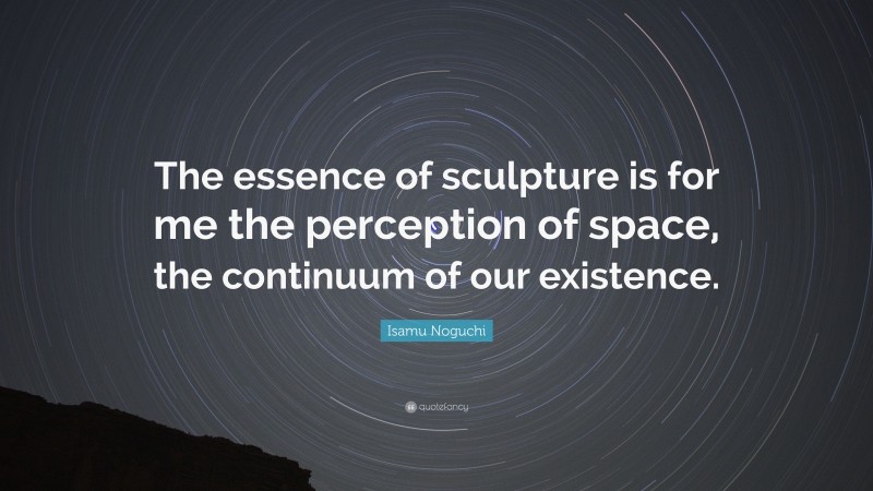 Isamu Noguchi Quote: “The essence of sculpture is for me the perception of space, the continuum of our existence.”