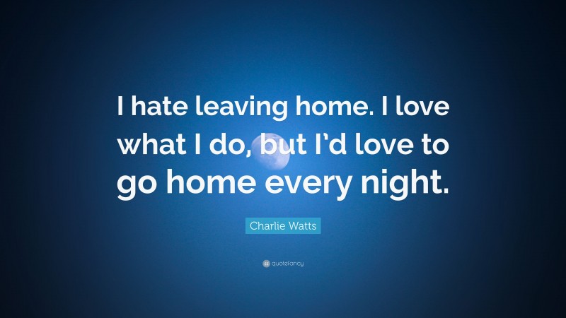 Charlie Watts Quote: “I hate leaving home. I love what I do, but I’d love to go home every night.”