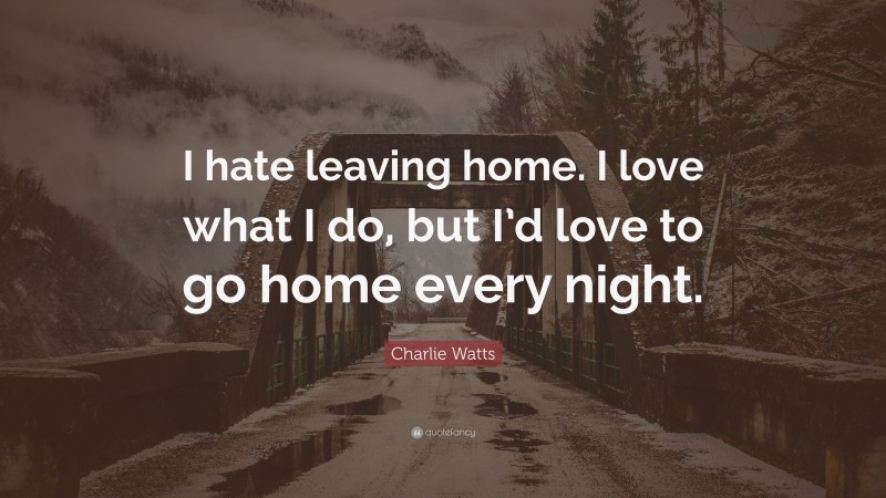 Charlie Watts Quote: “I hate leaving home. I love what I do, but I’d love to go home every night.”