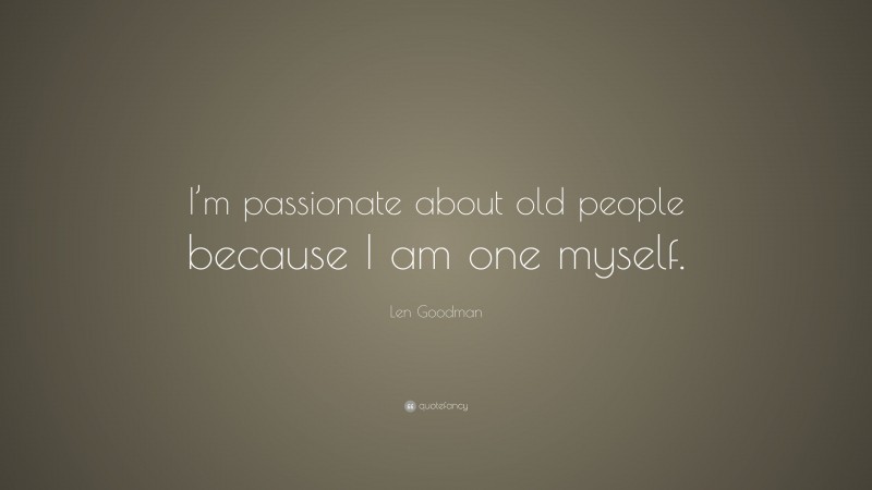 Len Goodman Quote: “I’m passionate about old people because I am one myself.”
