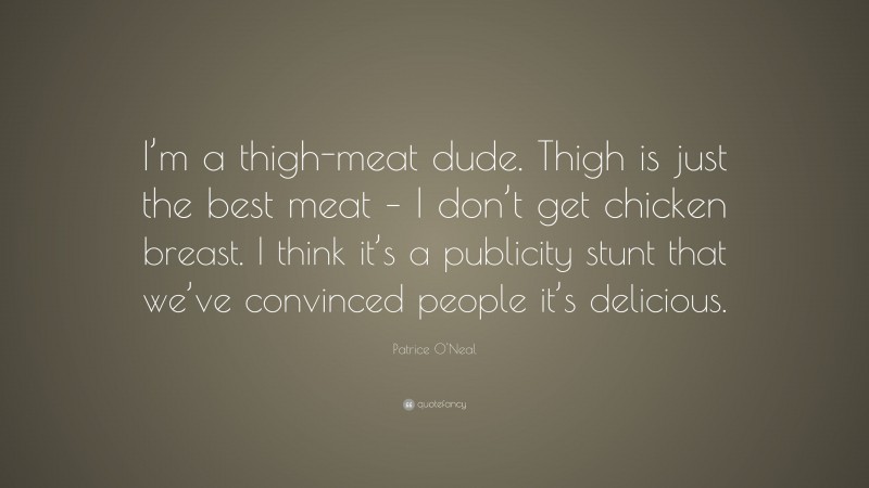 Patrice O'Neal Quote: “I’m a thigh-meat dude. Thigh is just the best meat – I don’t get chicken breast. I think it’s a publicity stunt that we’ve convinced people it’s delicious.”