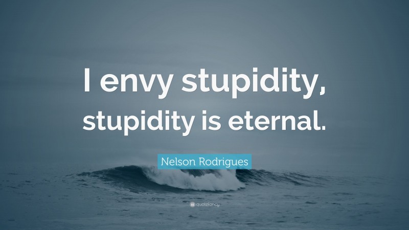 Nelson Rodrigues Quote: “I envy stupidity, stupidity is eternal.”