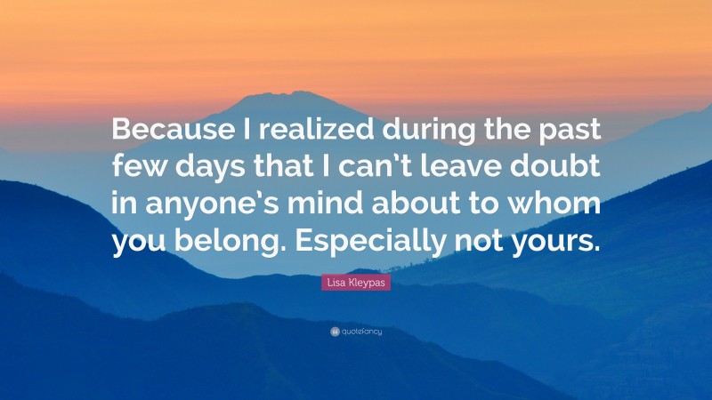 Lisa Kleypas Quote: “Because I realized during the past few days that I can’t leave doubt in anyone’s mind about to whom you belong. Especially not yours.”