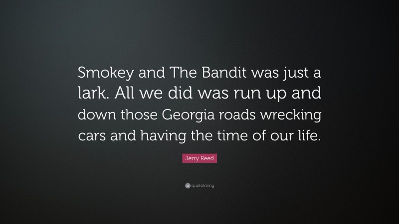 Jerry Reed Quote: “Smokey and The Bandit was just a lark. All we did was run up and down those Georgia roads wrecking cars and having the time of our life.”