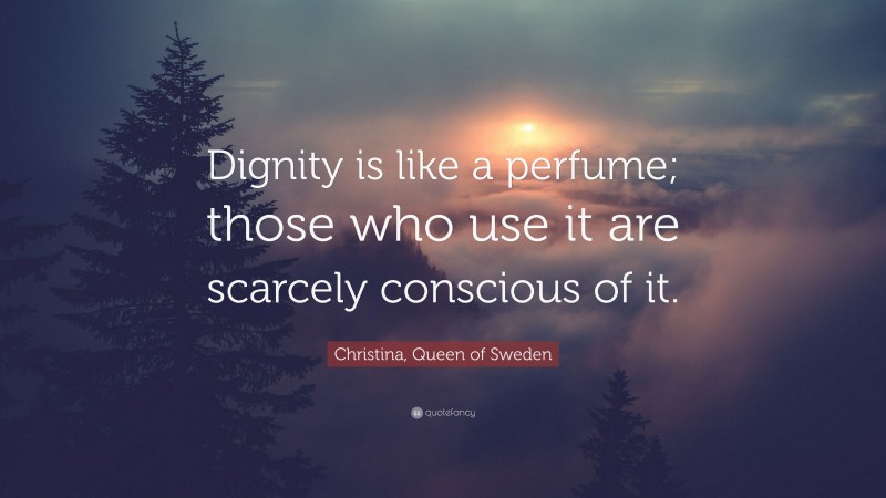 Christina, Queen of Sweden Quote: “Dignity is like a perfume; those who use it are scarcely conscious of it.”