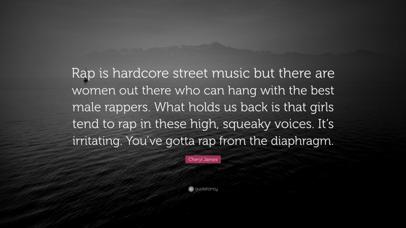 Cheryl James Quote: “Rap is hardcore street music but there are women out there who can hang with the best male rappers. What holds us back is that girls tend to rap in these high, squeaky voices. It’s irritating. You’ve gotta rap from the diaphragm.”