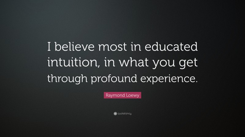 Raymond Loewy Quote: “I believe most in educated intuition, in what you get through profound experience.”