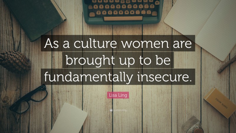 Lisa Ling Quote: “As a culture women are brought up to be fundamentally insecure.”