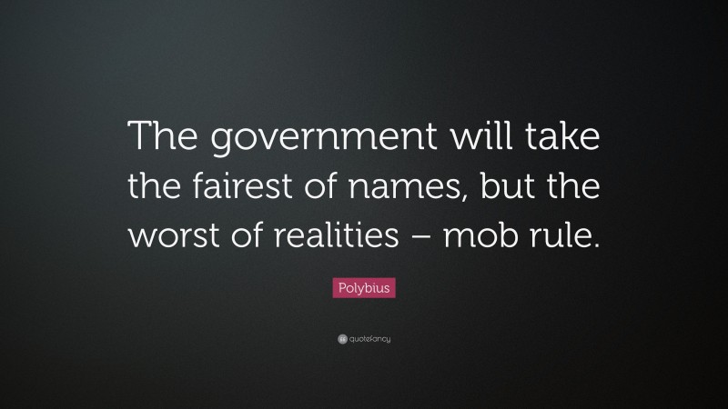 Polybius Quote: “The government will take the fairest of names, but the worst of realities – mob rule.”
