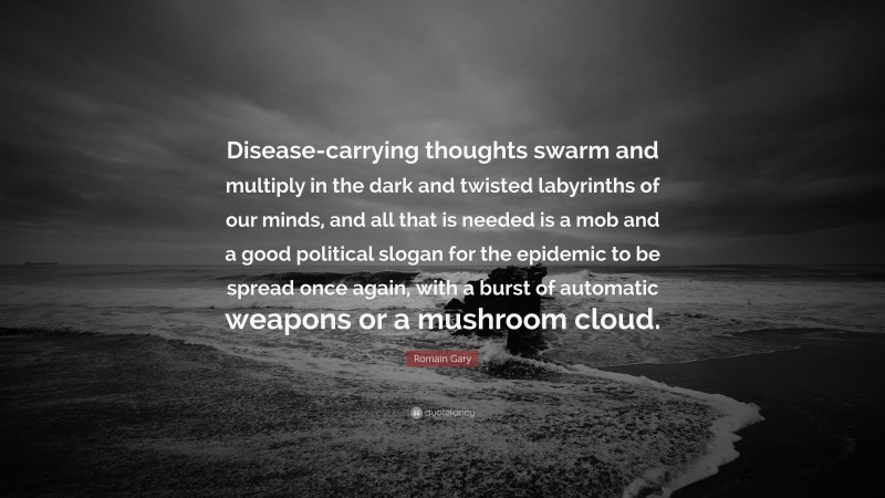 Romain Gary Quote: “Disease-carrying thoughts swarm and multiply in the dark and twisted labyrinths of our minds, and all that is needed is a mob and a good political slogan for the epidemic to be spread once again, with a burst of automatic weapons or a mushroom cloud.”