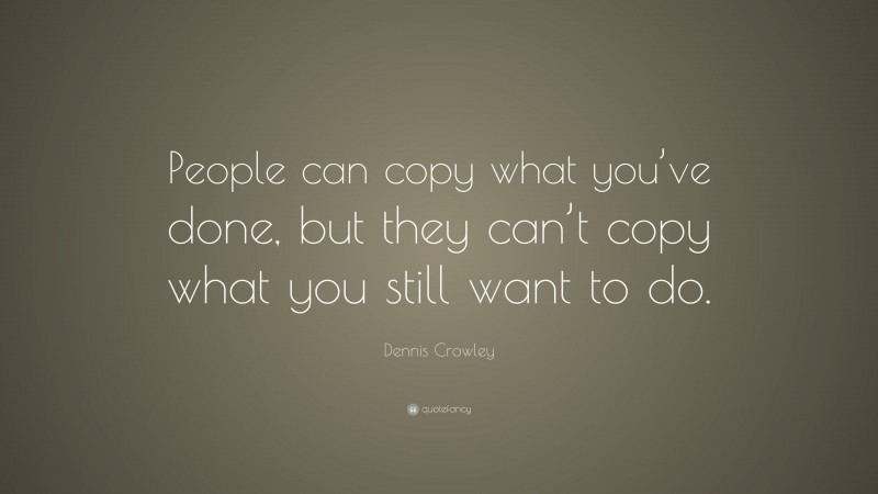 Dennis Crowley Quote: “People can copy what you’ve done, but they can’t copy what you still want to do.”