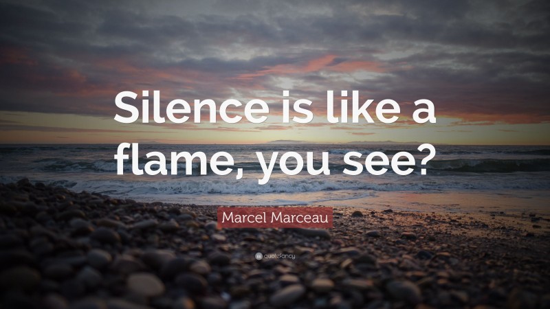 Marcel Marceau Quote: “Silence is like a flame, you see?”