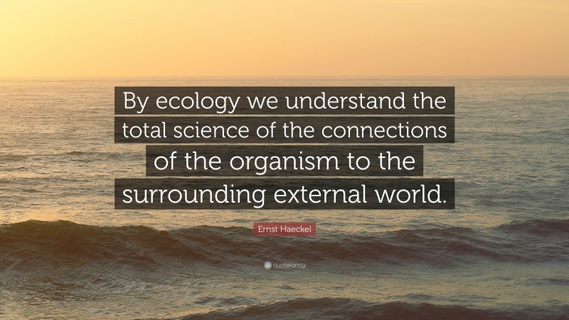 Ernst Haeckel Quote: “By ecology we understand the total science of the connections of the organism to the surrounding external world.”