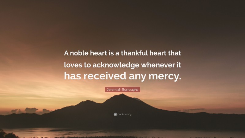 Jeremiah Burroughs Quote: “A noble heart is a thankful heart that loves to acknowledge whenever it has received any mercy.”
