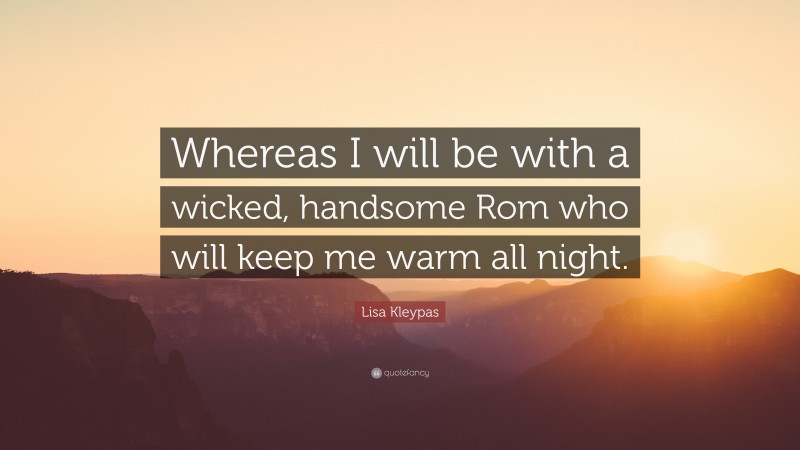 Lisa Kleypas Quote: “Whereas I will be with a wicked, handsome Rom who will keep me warm all night.”