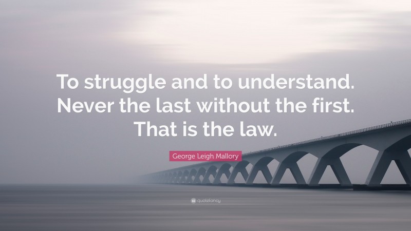 George Leigh Mallory Quote: “To struggle and to understand. Never the last without the first. That is the law.”