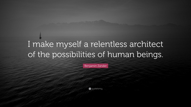 Benjamin Zander Quote: “I make myself a relentless architect of the possibilities of human beings.”