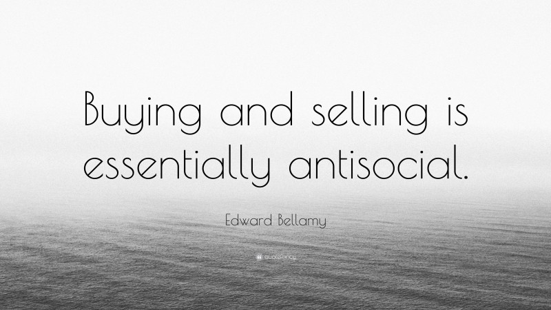 Edward Bellamy Quote: “Buying and selling is essentially antisocial.”
