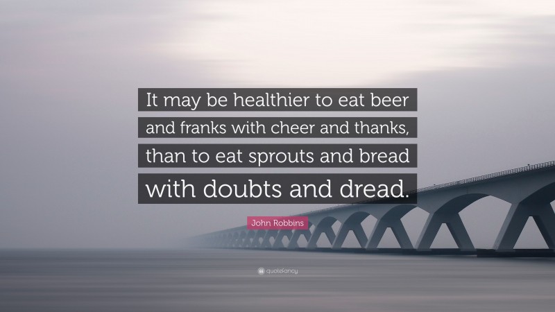 John Robbins Quote: “It may be healthier to eat beer and franks with cheer and thanks, than to eat sprouts and bread with doubts and dread.”