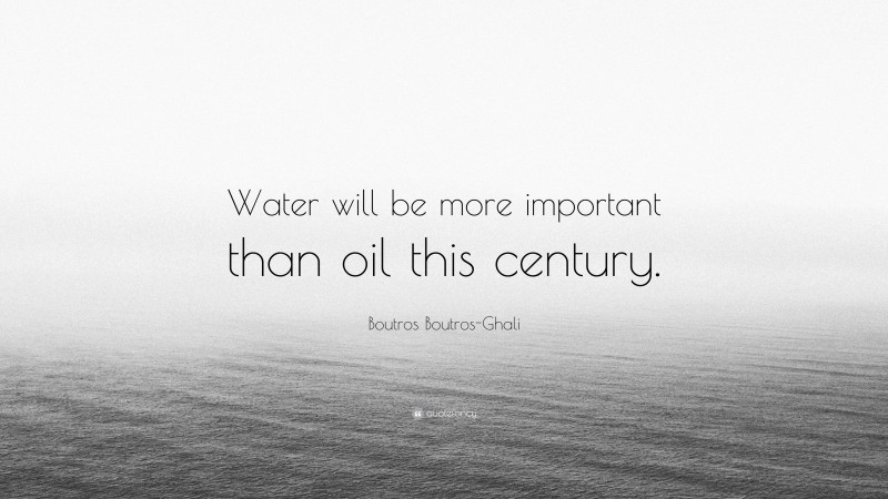 Boutros Boutros-Ghali Quote: “Water will be more important than oil this century.”