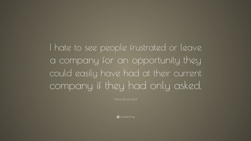 Irene Rosenfeld Quote: “I hate to see people frustrated or leave a company for an opportunity they could easily have had at their current company if they had only asked.”