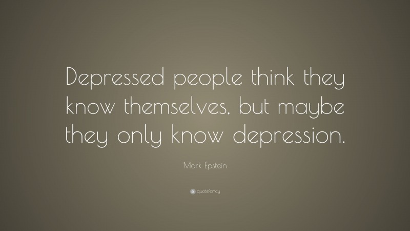 Mark Epstein Quote: “Depressed people think they know themselves, but maybe they only know depression.”