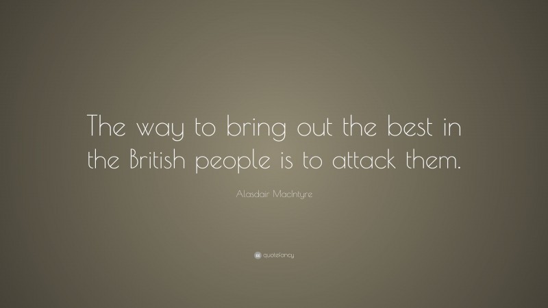 Alasdair MacIntyre Quote: “The way to bring out the best in the British people is to attack them.”