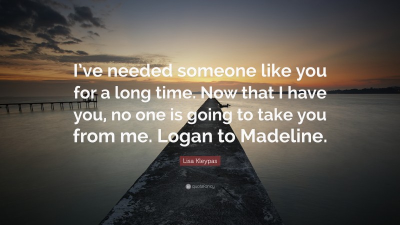 Lisa Kleypas Quote: “I’ve needed someone like you for a long time. Now that I have you, no one is going to take you from me. Logan to Madeline.”