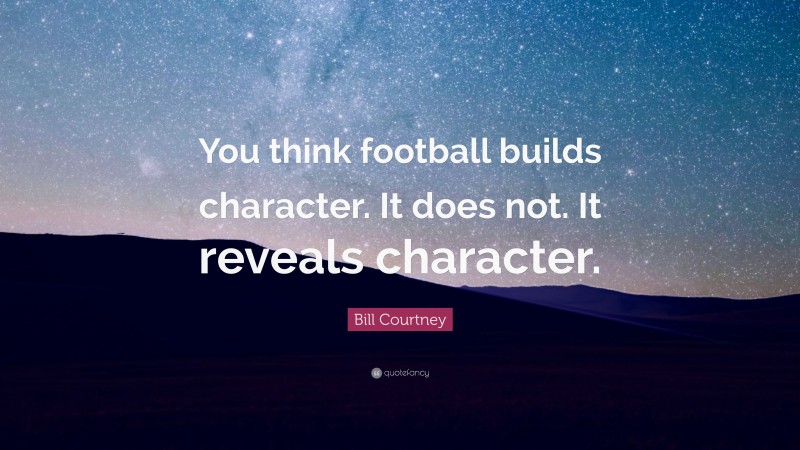 Bill Courtney Quote: “You think football builds character. It does not. It reveals character.”