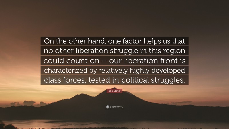 Joe Slovo Quote: “On the other hand, one factor helps us that no other liberation struggle in this region could count on – our liberation front is characterized by relatively highly developed class forces, tested in political struggles.”