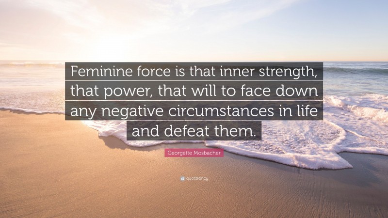 Georgette Mosbacher Quote: “Feminine force is that inner strength, that power, that will to face down any negative circumstances in life and defeat them.”
