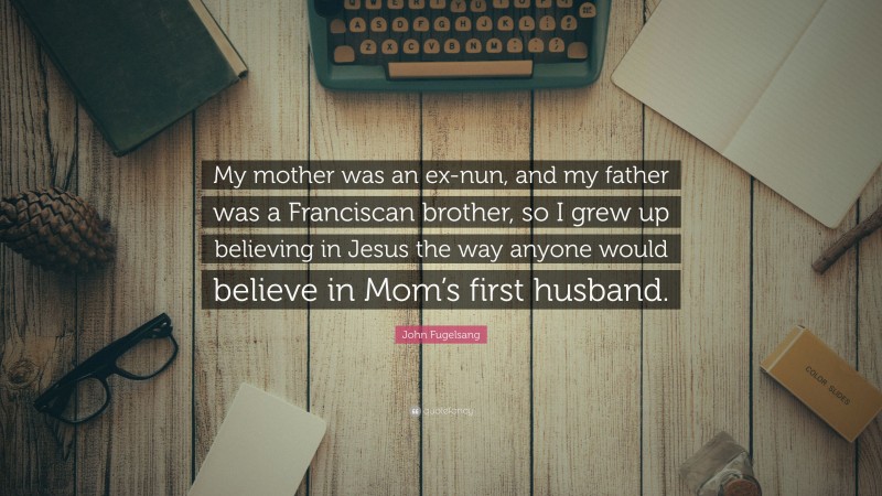 John Fugelsang Quote: “My mother was an ex-nun, and my father was a Franciscan brother, so I grew up believing in Jesus the way anyone would believe in Mom’s first husband.”