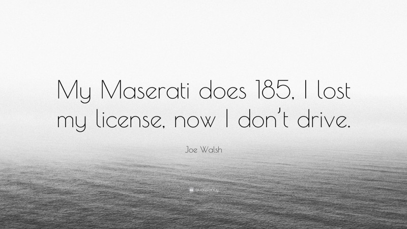 Joe Walsh Quote: “My Maserati does 185, I lost my license, now I don’t drive.”