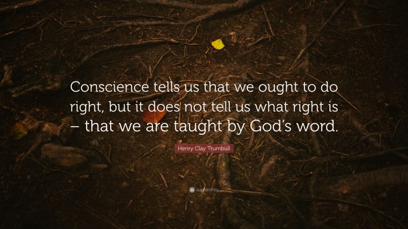 Henry Clay Trumbull Quote: “Conscience tells us that we ought to do right, but it does not tell us what right is – that we are taught by God’s word.”