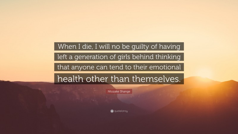 Ntozake Shange Quote: “When I die, I will no be guilty of having left a generation of girls behind thinking that anyone can tend to their emotional health other than themselves.”