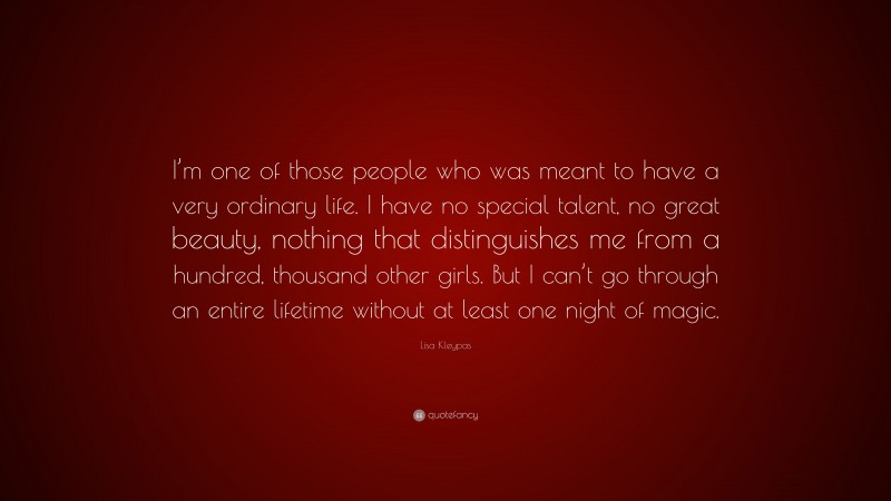Lisa Kleypas Quote: “I’m one of those people who was meant to have a very ordinary life. I have no special talent, no great beauty, nothing that distinguishes me from a hundred, thousand other girls. But I can’t go through an entire lifetime without at least one night of magic.”