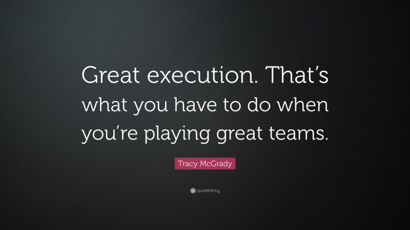 Tracy McGrady Quote: “Great execution. That’s what you have to do when you’re playing great teams.”