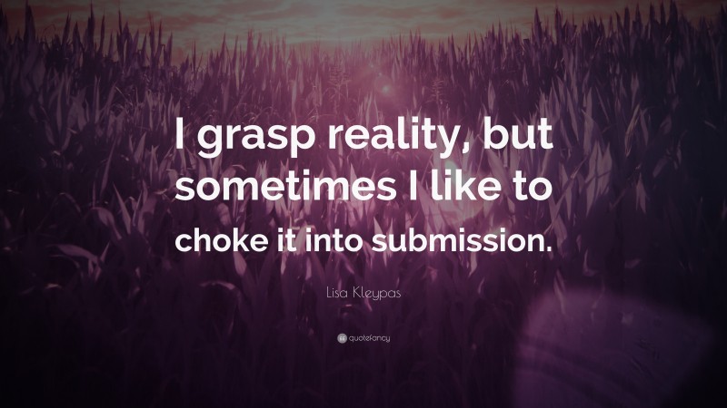 Lisa Kleypas Quote: “I grasp reality, but sometimes I like to choke it into submission.”