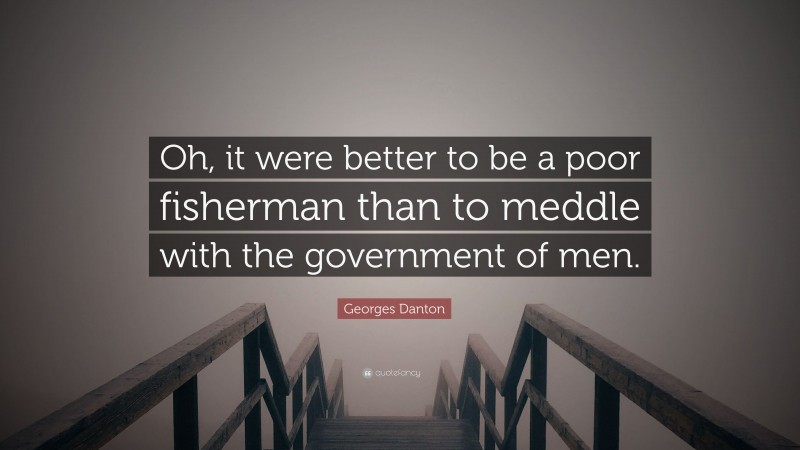 Georges Danton Quote: “Oh, it were better to be a poor fisherman than to meddle with the government of men.”