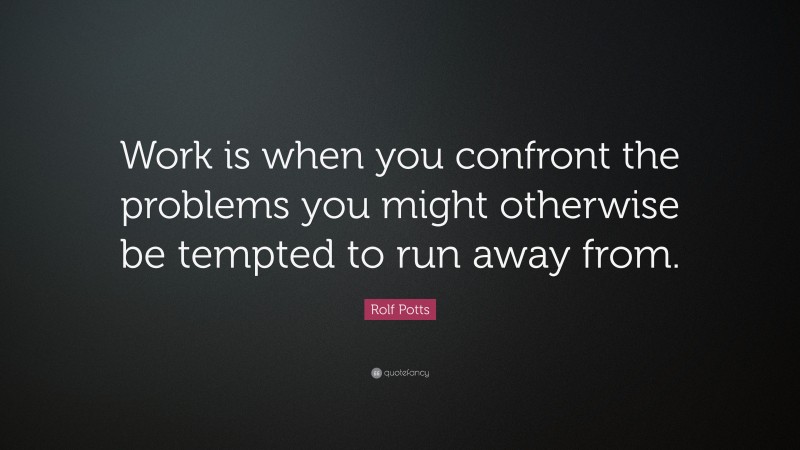 Rolf Potts Quote: “Work is when you confront the problems you might otherwise be tempted to run away from.”