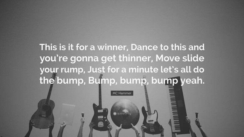 MC Hammer Quote: “This is it for a winner, Dance to this and you’re gonna get thinner, Move slide your rump, Just for a minute let’s all do the bump, Bump, bump, bump yeah.”
