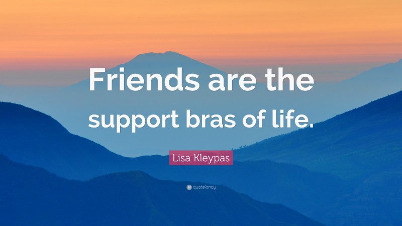 Lisa Kleypas Quote: “Friends are the support bras of life.”