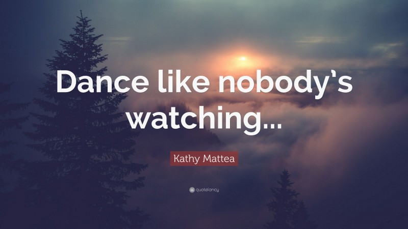 Kathy Mattea Quote: “Dance like nobody’s watching...”