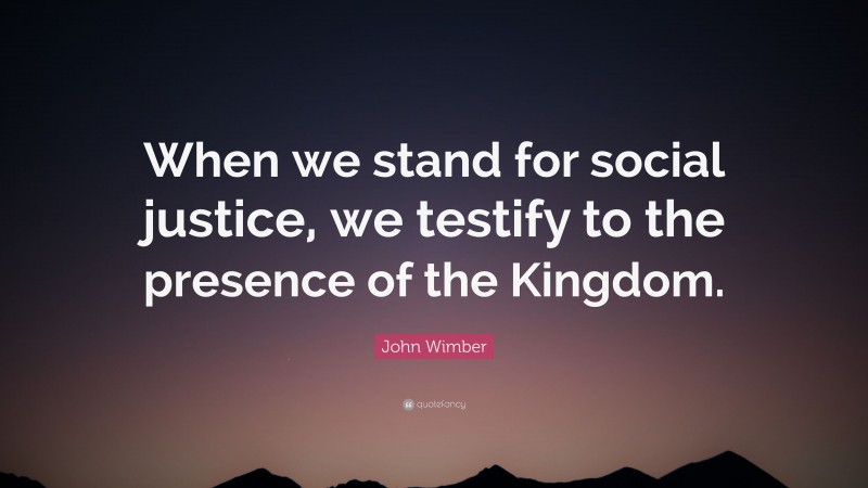John Wimber Quote: “When we stand for social justice, we testify to the presence of the Kingdom.”